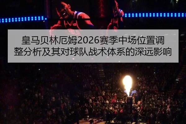 皇马贝林厄姆2026赛季中场位置调整分析及其对球队战术体系的深远影响