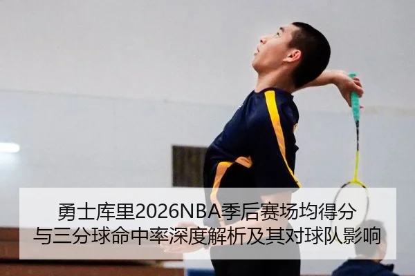勇士库里2026NBA季后赛场均得分与三分球命中率深度解析及其对球队影响
