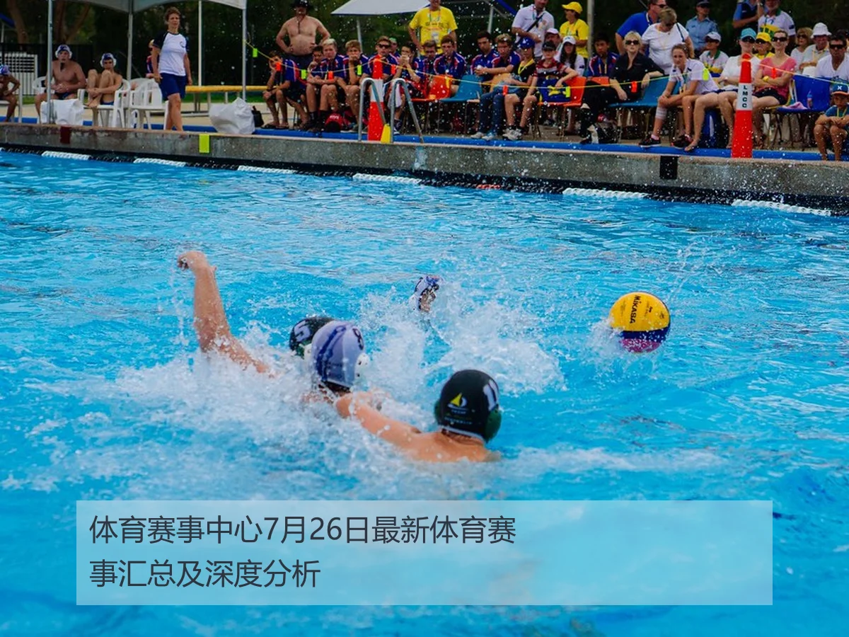 体育赛事中心7月26日最新体育赛事汇总及深度分析